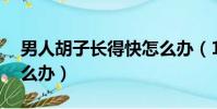 男人胡子長得快怎么辦(15歲胡子很明顯怎么辦)