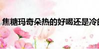 焦糖瑪奇朵熱的好喝還是冷的(焦糖瑪奇朵)