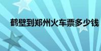 鶴壁到鄭州火車票多少錢(鶴壁到鄭州)