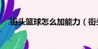 街頭籃球怎么加能力(街頭籃球改能力)