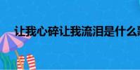 讓我心碎讓我流淚是什么歌(讓我心碎)