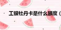 工銀牡丹卡是什么額度(工銀牡丹卡)