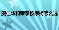 奧佳華和榮泰按摩椅怎么選(按摩椅怎么選)