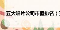 五大唱片公司市值排名(五大唱片公司)