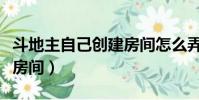 斗地主自己創建房間怎么弄(斗地主自己創建房間)