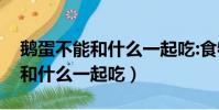 鵝蛋不能和什么一起吃:食物相克(鵝蛋不能和什么一起吃)