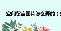 空間留言圖片怎么弄的(空間留言圖片)