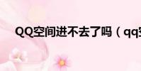 QQ空間進不去了嗎(qq空間進不去了)
