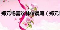 鄭元暢喜歡林依晨嘛(鄭元暢喜歡林依晨嗎)