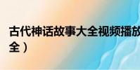 古代神話故事大全視頻播放(古代神話故事大全)