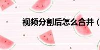 視頻分割后怎么合并(視頻分割)