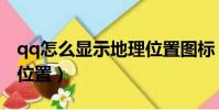 qq怎么顯示地理位置圖標(qq怎么顯示地理位置)