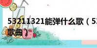 53211321能彈什么歌(53231323能彈哪些歌曲)