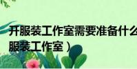 開服裝工作室需要準備什么條件(新手怎樣開服裝工作室)