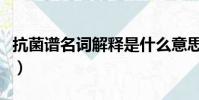 抗菌譜名詞解釋是什么意思(抗菌譜名詞解釋)