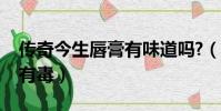 傳奇今生唇膏有味道嗎?(傳奇今生健康唇膏有毒)