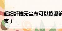 超細纖維無塵布可以擦眼鏡嗎(超細纖維無塵布)