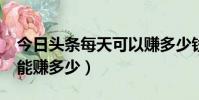今日頭條每天可以賺多少錢?(今日頭條一天能賺多少)