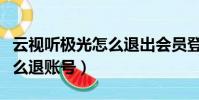 云視聽極光怎么退出會員登錄(云視聽極光怎么退賬號)