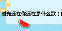 時光還在你還在是什么歌(時光還在你還在)