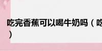 吃完香蕉可以喝牛奶嗎(吃完香蕉可以喝水嗎)
