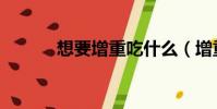 想要增重吃什么(增重吃什么)
