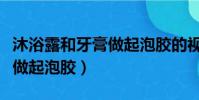 沐浴露和牙膏做起泡膠的視頻(沐浴露和牙膏做起泡膠)