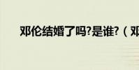 鄧倫結婚了嗎?是誰?(鄧倫結婚了嗎)
