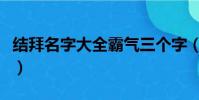 結拜名字大全霸氣三個字(結拜名字大全霸氣)