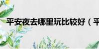 平安夜去哪里玩比較好(平安夜去哪里玩)