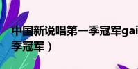 中國新說唱第一季冠軍gai(中國新說唱第一季冠軍)