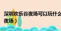 深圳歡樂谷夜場可以玩什么項目(深圳歡樂谷夜場)
