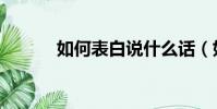 如何表白說什么話(如何表白)