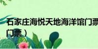 石家莊海悅天地海洋館門票(海悅天地海洋館門票)