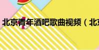 北京青年酒吧歌曲視頻(北京青年酒吧歌曲)