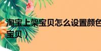 淘寶上架寶貝怎么設置顏色和尺碼(淘寶上架寶貝)
