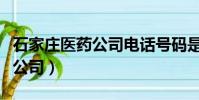 石家莊醫藥公司電話號碼是多少(石家莊醫藥公司)