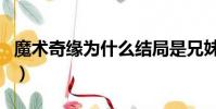 魔術奇緣為什么結局是兄妹(魔術奇緣片尾曲)