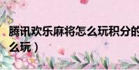 騰訊歡樂麻將怎么玩積分的(騰訊歡樂麻將怎么玩)