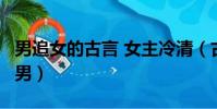 男追女的古言 女主冷清(古言 男主儒雅 女追男)