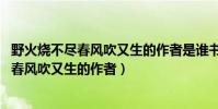野火燒不盡春風吹又生的作者是誰書是誰寫的(野火燒不盡 春風吹又生的作者)