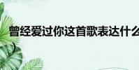 曾經愛過你這首歌表達什么意思(曾經愛過你)