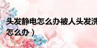 頭發靜電怎么辦被人頭發洗了之后(頭發靜電怎么辦)