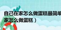自己在家怎么做蛋糕最簡單方法視頻(自己在家怎么做蛋糕)