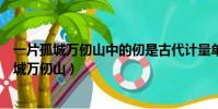 一片孤城萬仞山中的仞是古代計量單位一仞相當于(一片孤城萬仞山)