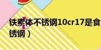鐵素體不銹鋼10cr17是食品級嗎(鐵素體不銹鋼)