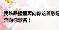 我跌跌撞撞奔向你這首歌是什么(我跌跌撞撞奔向你歌名)
