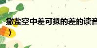 撒鹽空中差可擬的差的讀音(撒鹽空中差可擬)