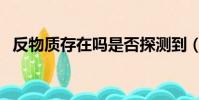 反物質存在嗎是否探測到(反物質存在嗎)