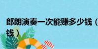 郎朗演奏一次能賺多少錢(郎朗演奏一場多少錢)